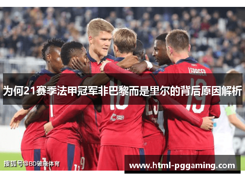 为何21赛季法甲冠军非巴黎而是里尔的背后原因解析 为何21赛季法甲冠军非巴黎而是里尔的背后原因解析