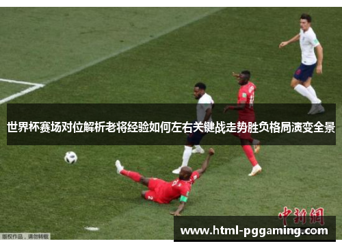 世界杯赛场对位解析老将经验如何左右关键战走势胜负格局演变全景