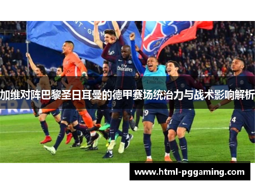 加维对阵巴黎圣日耳曼的德甲赛场统治力与战术影响解析