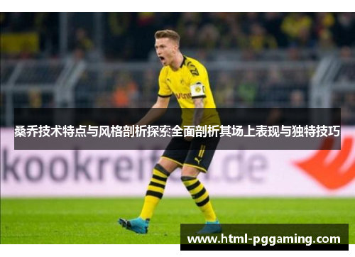 桑乔技术特点与风格剖析探索全面剖析其场上表现与独特技巧 桑乔技术特点与风格剖析探索全面剖析其场上表现与独特技巧