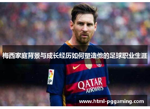 梅西家庭背景与成长经历如何塑造他的足球职业生涯 梅西家庭背景与成长经历如何塑造他的足球职业生涯