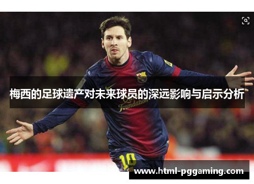 梅西的足球遗产对未来球员的深远影响与启示分析