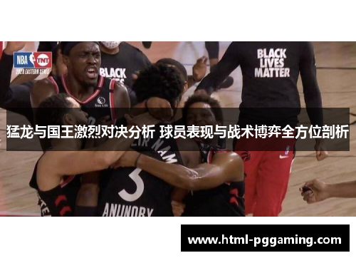 猛龙与国王激烈对决分析 球员表现与战术博弈全方位剖析