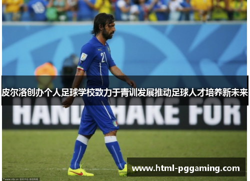 皮尔洛创办个人足球学校致力于青训发展推动足球人才培养新未来