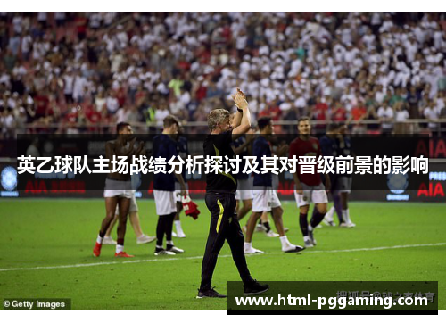 英乙球队主场战绩分析探讨及其对晋级前景的影响