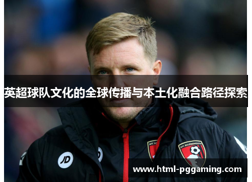 英超球队文化的全球传播与本土化融合路径探索 英超球队文化的全球传播与本土化融合路径探索