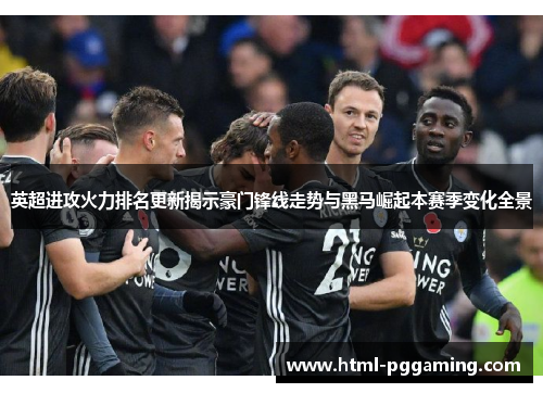 英超进攻火力排名更新揭示豪门锋线走势与黑马崛起本赛季变化全景