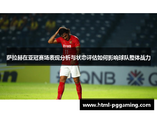 萨拉赫在亚冠赛场表现分析与状态评估如何影响球队整体战力
