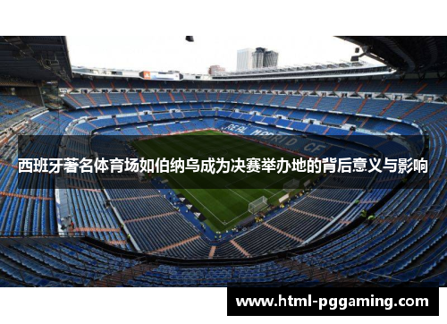 西班牙著名体育场如伯纳乌成为决赛举办地的背后意义与影响 西班牙著名体育场如伯纳乌成为决赛举办地的背后意义与影响