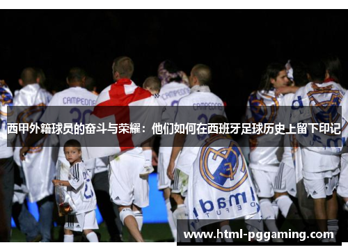 西甲外籍球员的奋斗与荣耀:他们如何在西班牙足球历史上留下印记 西甲外籍球员的奋斗与荣耀:他们如何在西班牙足球历史上留下印记