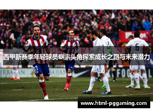 西甲新赛季年轻球员崭露头角探索成长之路与未来潜力