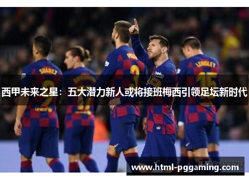 西甲未来之星:五大潜力新人或将接班梅西引领足坛新时代 西甲未来之星:五大潜力新人或将接班梅西引领足坛新时代