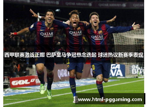 西甲联赛激战正酣 巴萨皇马争冠悬念迭起 球迷热议新赛季表现