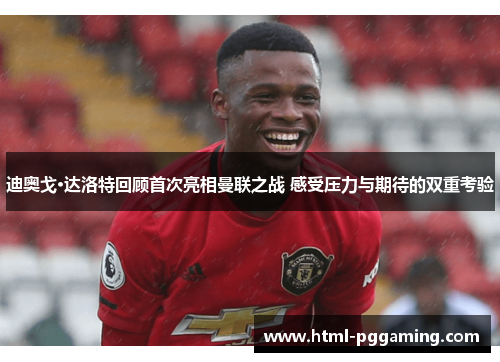 迪奥戈·达洛特回顾首次亮相曼联之战 感受压力与期待的双重考验