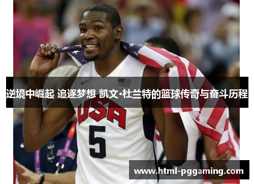 逆境中崛起 追逐梦想 凯文·杜兰特的篮球传奇与奋斗历程