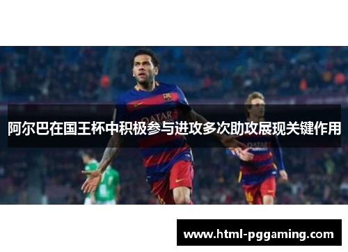 阿尔巴在国王杯中积极参与进攻多次助攻展现关键作用