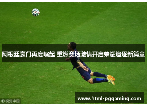 阿根廷豪门再度崛起 重燃赛场激情开启荣耀追逐新篇章