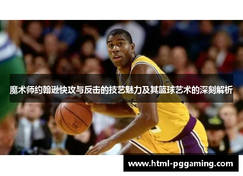 魔术师约翰逊快攻与反击的技艺魅力及其篮球艺术的深刻解析